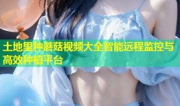 土地里种蘑菇视频大全智能远程监控与高效种植平台
