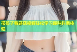 带孩子看蘑菇视频轻松学习趣味科普体验