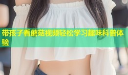 带孩子看蘑菇视频轻松学习趣味科普体验