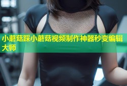 小蘑菇踩小蘑菇视频制作神器秒变编辑大师