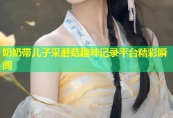 奶奶带儿子采蘑菇趣味记录平台精彩瞬间