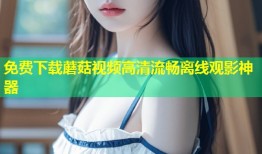免费下载蘑菇视频高清流畅离线观影神器