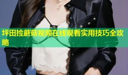 坪田捡蘑菇视频在线观看实用技巧全攻略