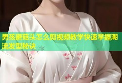 男孩蘑菇头怎么剪视频教学快速掌握潮流发型秘诀