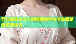 男孩蘑菇头怎么剪视频教学快速掌握潮流发型秘诀