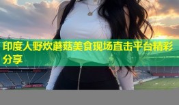 印度人野炊蘑菇美食现场直击平台精彩分享