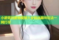 小蘑菇捡蘑菇视频大全精选趣味玩法一网打尽