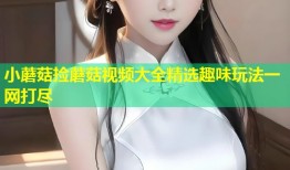 小蘑菇捡蘑菇视频大全精选趣味玩法一网打尽
