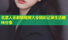 北漂人采蘑菇视频大全精彩记录生活趣味分享