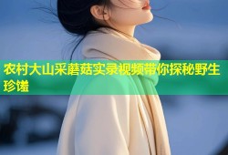 农村大山采蘑菇实录视频带你探秘野生珍馐