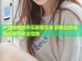 外国姑娘野外采蘑菇实录 探秘自然采摘乐趣与安全指南