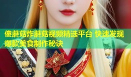 傻蘑菇炸蘑菇视频精选平台 快速发现爆款美食制作秘诀
