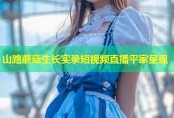 山路蘑菇生长实录短视频直播平家呈现