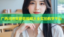 广西河池采蘑菇视频大全实拍教学平台