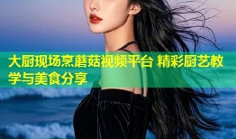 大厨现场烹蘑菇视频平台 精彩厨艺教学与美食分享