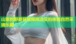 山里挖野蘑菇视频高清实拍体验自然采摘乐趣