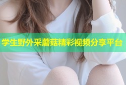 学生野外采蘑菇精彩视频分享平台