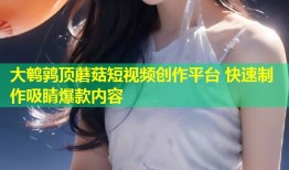 大鹌鹑顶蘑菇短视频创作平台 快速制作吸睛爆款内容