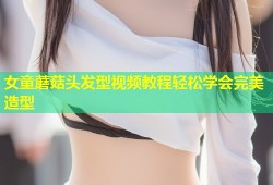 女童蘑菇头发型视频教程轻松学会完美造型