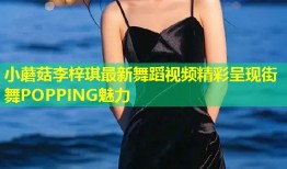 小蘑菇李梓琪最新舞蹈视频精彩呈现街舞POPPING魅力