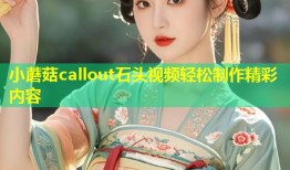 小蘑菇callout石头视频轻松制作精彩内容
