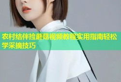 农村结伴捡蘑菇视频教程实用指南轻松学采摘技巧