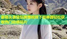 蘑菇头表情包跳舞视频下载神器轻松获取热门动感短片