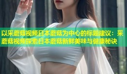 以采蘑菇视频日本蘑菇为中心的标题建议：采蘑菇视频探索日本蘑菇新鲜美味与健康秘诀