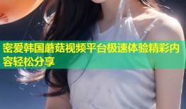 密爱韩国蘑菇视频平台极速体验精彩内容轻松分享
