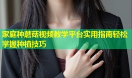 家庭种蘑菇视频教学平台实用指南轻松掌握种植技巧