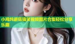 小鸡炖蘑菇搞笑视频图片合集轻松分享乐趣