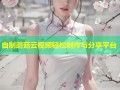 自制蘑菇云视频轻松制作与分享平台