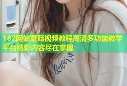 182网站蘑菇视频教程高清多功能教学平台精彩内容尽在掌握