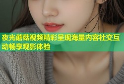 夜光蘑菇视频精彩呈现海量内容社交互动畅享观影体验