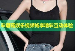 彩蘑菇娱乐视频畅享精彩互动体验