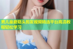 男儿童蘑菇头剪发视频精选平台高清教程轻松学习