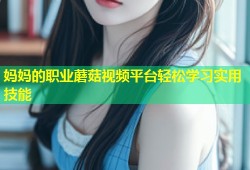 妈妈的职业蘑菇视频平台轻松学习实用技能