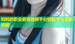 妈妈的职业蘑菇视频平台轻松学习实用技能