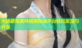火锅蘑菇美味视频精选平台轻松发现与分享