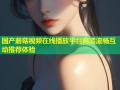 国产蘑菇视频在线播放平台高清流畅互动推荐体验