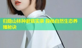 归隐山林种蘑菇实录 探秘自然生态养殖秘诀