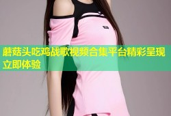 蘑菇头吃鸡战歌视频合集平台精彩呈现立即体验