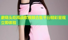 蘑菇头吃鸡战歌视频合集平台精彩呈现立即体验