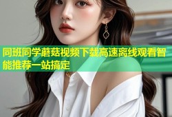 同班同学蘑菇视频下载高速离线观看智能推荐一站搞定