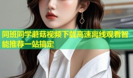 同班同学蘑菇视频下载高速离线观看智能推荐一站搞定