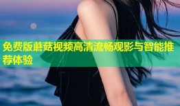 免费版蘑菇视频高清流畅观影与智能推荐体验