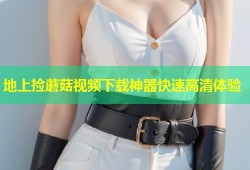 地上捡蘑菇视频下载神器快速高清体验