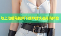 地上捡蘑菇视频下载神器快速高清体验