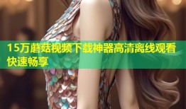 15万蘑菇视频下载神器高清离线观看快速畅享