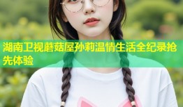 湖南卫视蘑菇屋孙莉温情生活全纪录抢先体验